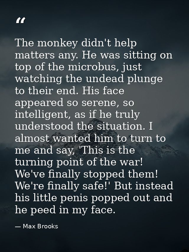 The monkey didn't help matters any. He was sitting on top of the microbus, just watching the undead plunge to their end. — Max Brooks