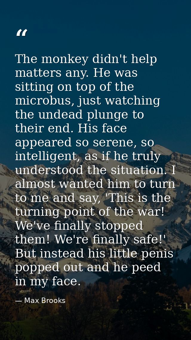 The monkey didn't help matters any. He was sitting on top of the microbus, just watching the undead plunge to their end. — Max Brooks