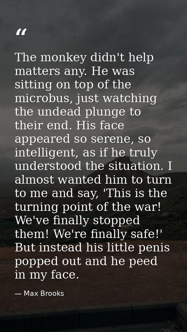 The monkey didn't help matters any. He was sitting on top of the microbus, just watching the undead plunge to their end. — Max Brooks