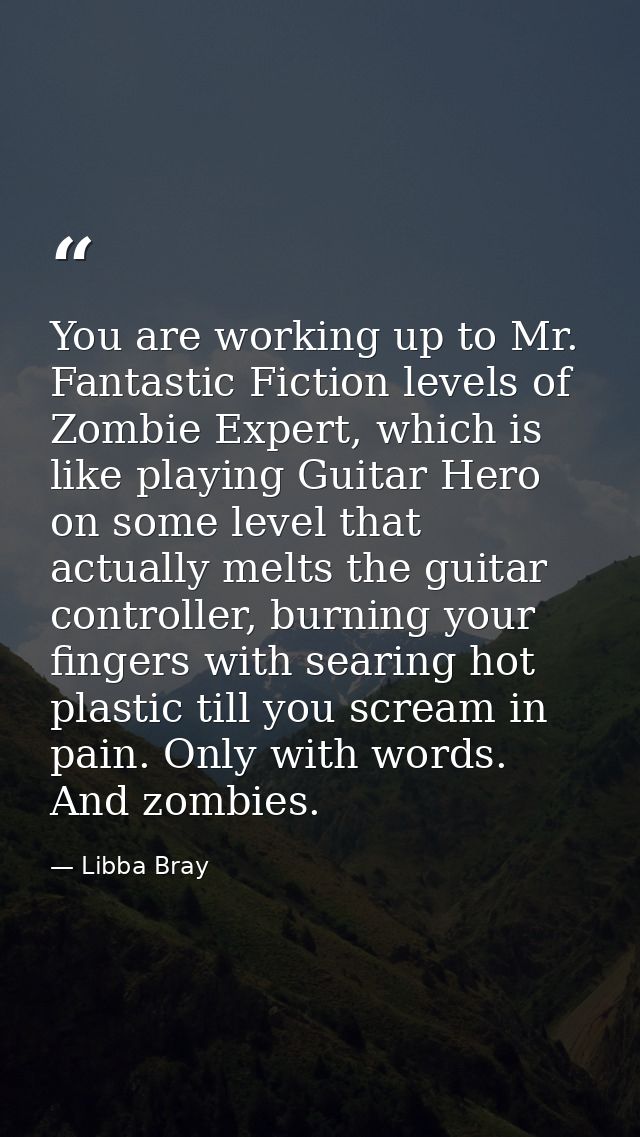 You are working up to Mr. Fantastic Fiction levels of Zombie Expert, which is like playing Guitar Hero on some level tha — Libba Bray