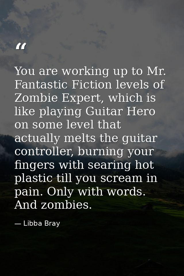You are working up to Mr. Fantastic Fiction levels of Zombie Expert, which is like playing Guitar Hero on some level tha — Libba Bray