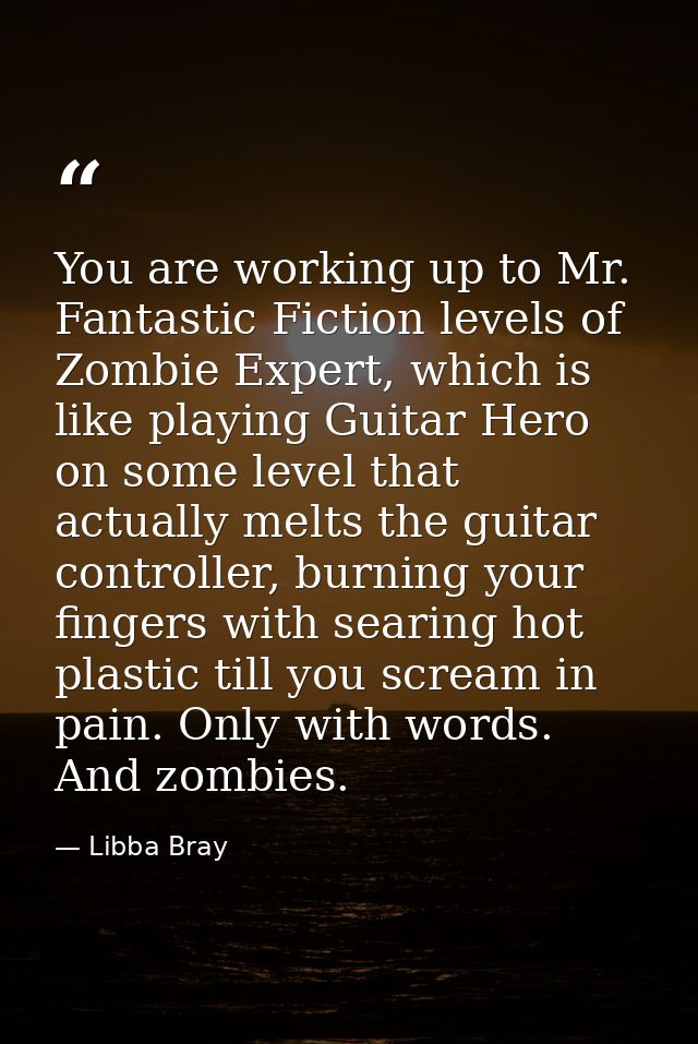 You are working up to Mr. Fantastic Fiction levels of Zombie Expert, which is like playing Guitar Hero on some level tha — Libba Bray