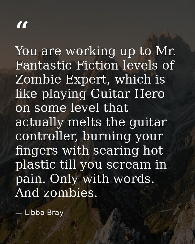 You are working up to Mr. Fantastic Fiction levels of Zombie Expert, which is like playing Guitar Hero on some level tha — Libba Bray