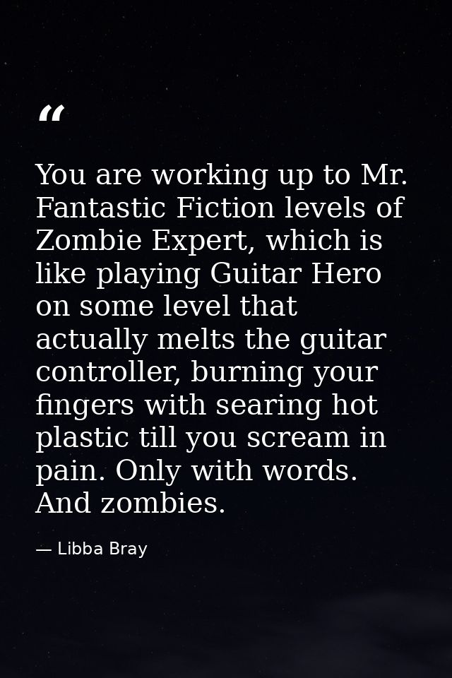 You are working up to Mr. Fantastic Fiction levels of Zombie Expert, which is like playing Guitar Hero on some level tha — Libba Bray