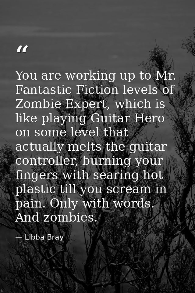 You are working up to Mr. Fantastic Fiction levels of Zombie Expert, which is like playing Guitar Hero on some level tha — Libba Bray