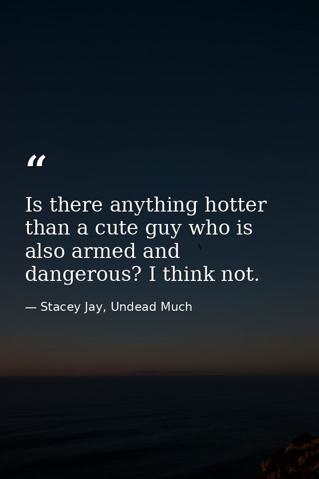 Is there anything hotter than a cute guy who is also armed and dangerous? I think not. — Stacey Jay, Undead Much
