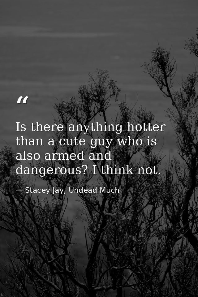Is there anything hotter than a cute guy who is also armed and dangerous? I think not. — Stacey Jay, Undead Much