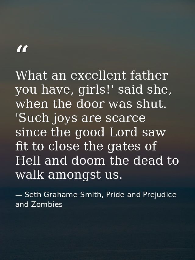 What an excellent father you have, girls!' said she, when the door was shut. 'Such joys are scarce since the good Lord s — Seth Grahame-Smith, Pride and Prejudice and Zombies