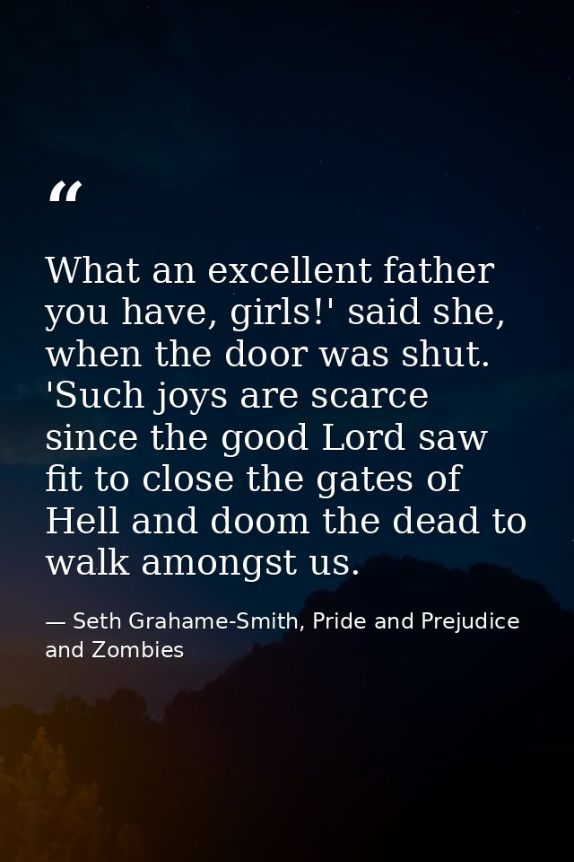 What an excellent father you have, girls!' said she, when the door was shut. 'Such joys are scarce since the good Lord s — Seth Grahame-Smith, Pride and Prejudice and Zombies