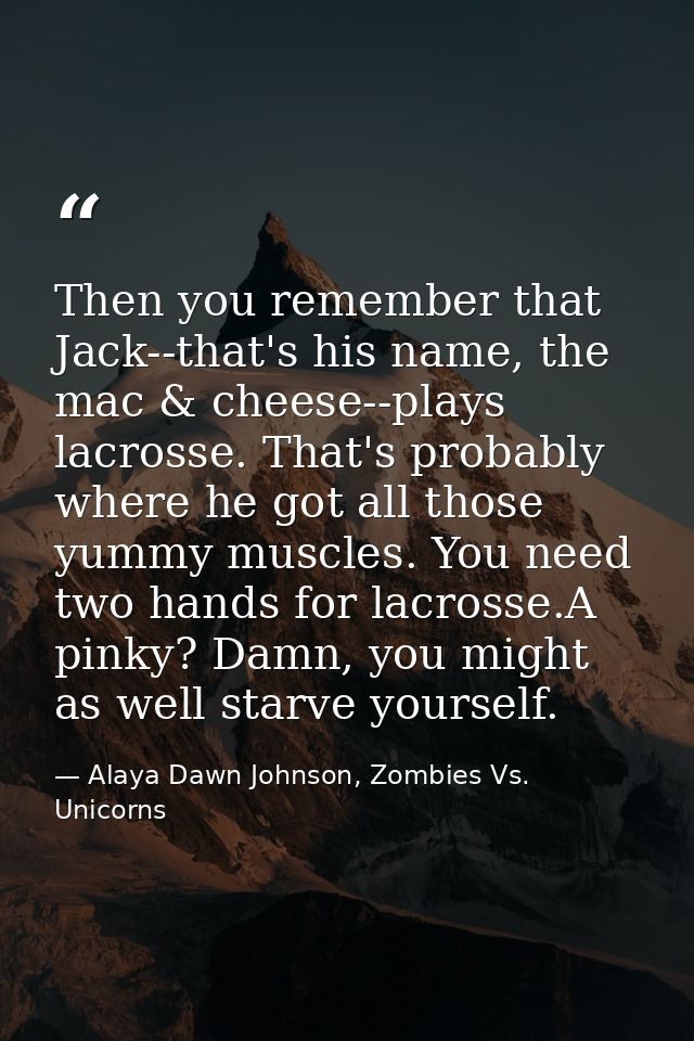 Then you remember that Jack--that's his name, the mac & cheese--plays lacrosse. That's probably where he got all those y — Alaya Dawn Johnson, Zombies Vs. Unicorns