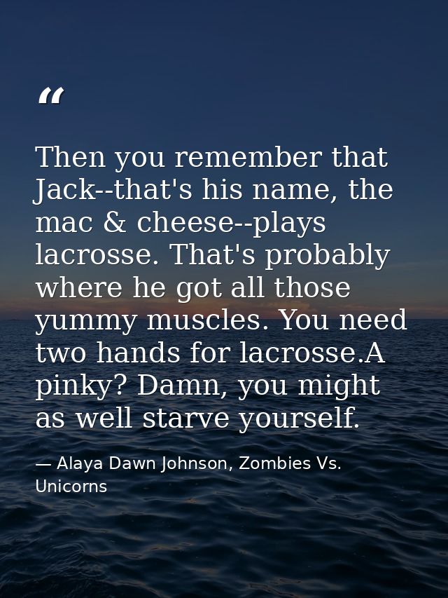 Then you remember that Jack--that's his name, the mac & cheese--plays lacrosse. That's probably where he got all those y — Alaya Dawn Johnson, Zombies Vs. Unicorns
