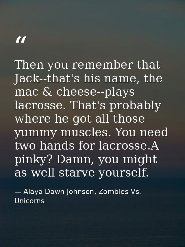 Then you remember that Jack--that's his name, the mac & cheese--plays lacrosse. That's probably where he got all those y — Alaya Dawn Johnson, Zombies Vs. Unicorns