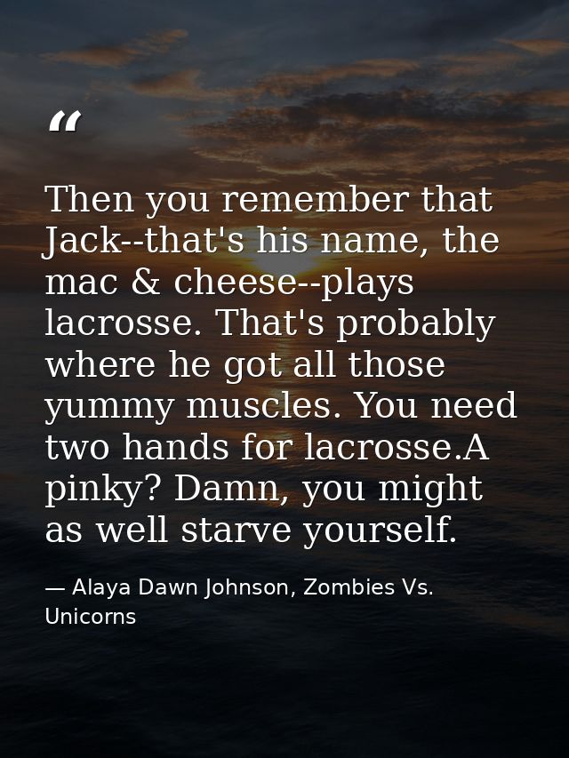 Then you remember that Jack--that's his name, the mac & cheese--plays lacrosse. That's probably where he got all those y — Alaya Dawn Johnson, Zombies Vs. Unicorns
