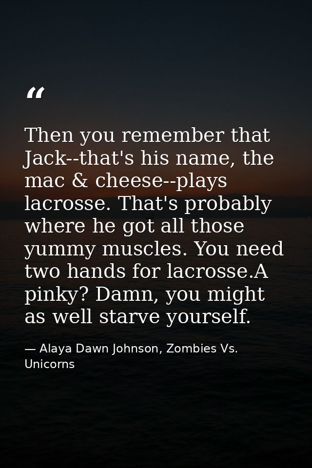 Then you remember that Jack--that's his name, the mac & cheese--plays lacrosse. That's probably where he got all those y — Alaya Dawn Johnson, Zombies Vs. Unicorns