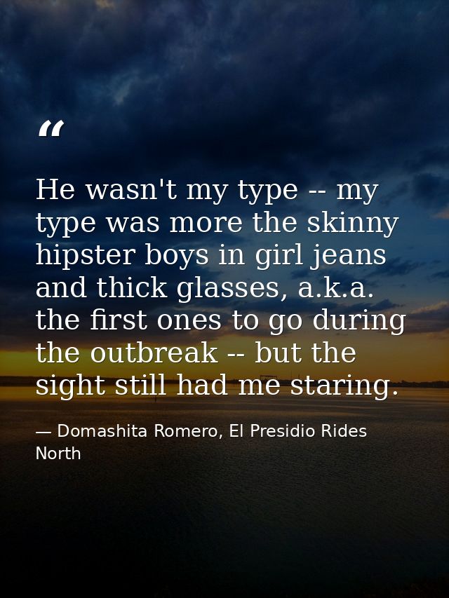 He wasn't my type -- my type was more the skinny hipster boys in girl jeans and thick glasses, a.k.a. the first ones to  — Domashita Romero, El Presidio Rides North