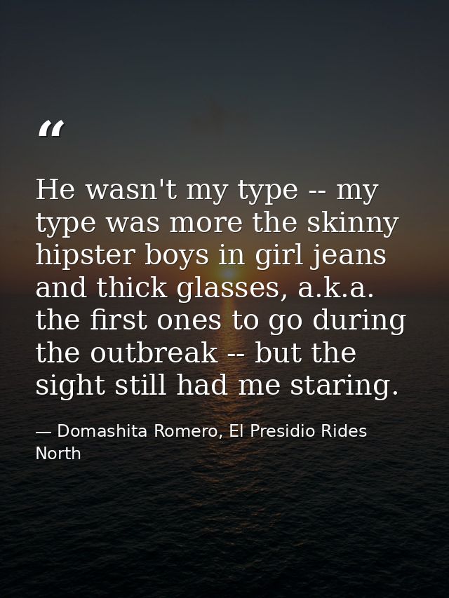 He wasn't my type -- my type was more the skinny hipster boys in girl jeans and thick glasses, a.k.a. the first ones to  — Domashita Romero, El Presidio Rides North