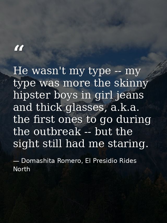 He wasn't my type -- my type was more the skinny hipster boys in girl jeans and thick glasses, a.k.a. the first ones to  — Domashita Romero, El Presidio Rides North
