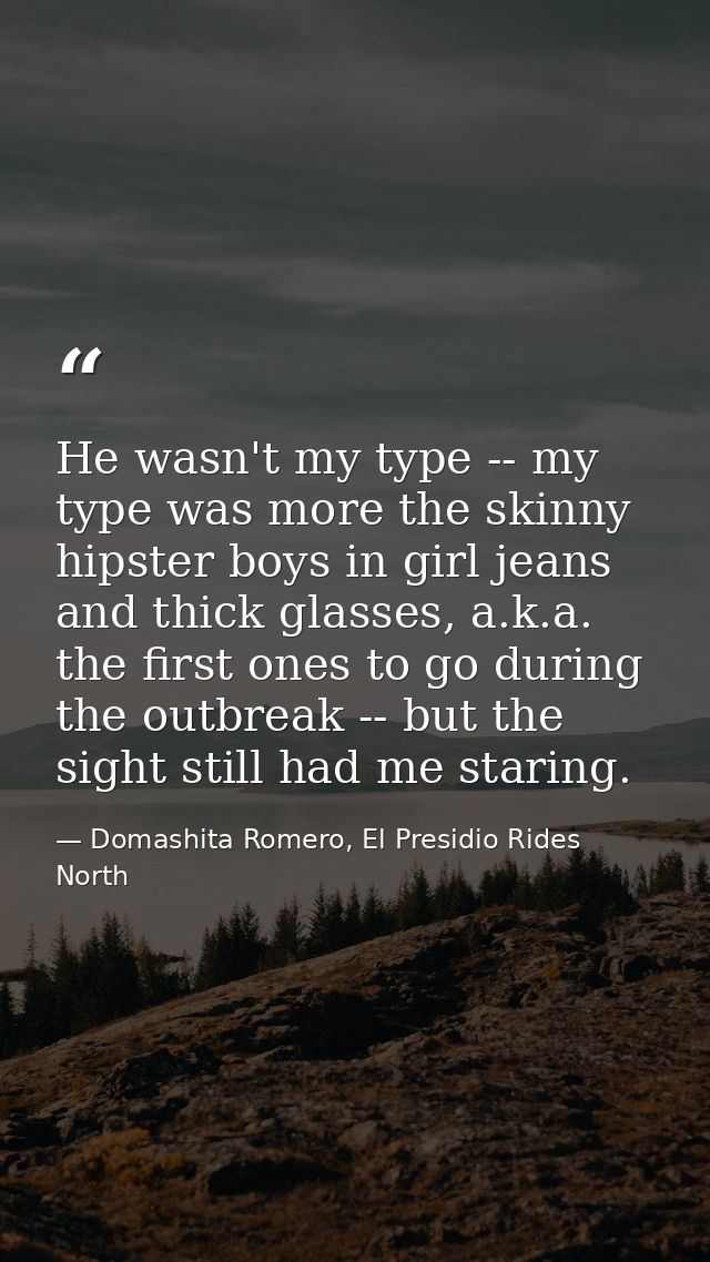 He wasn't my type -- my type was more the skinny hipster boys in girl jeans and thick glasses, a.k.a. the first ones to  — Domashita Romero, El Presidio Rides North