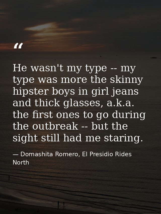 He wasn't my type -- my type was more the skinny hipster boys in girl jeans and thick glasses, a.k.a. the first ones to  — Domashita Romero, El Presidio Rides North