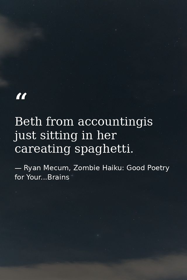Beth from accountingis just sitting in her careating spaghetti. — Ryan Mecum, Zombie Haiku: Good Poetry for Your...Brains