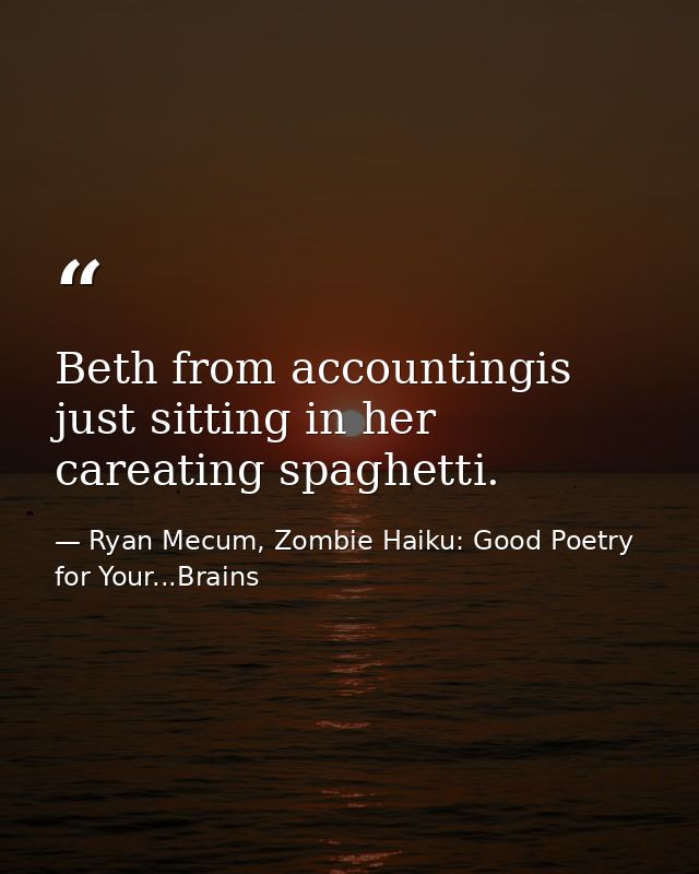 Beth from accountingis just sitting in her careating spaghetti. — Ryan Mecum, Zombie Haiku: Good Poetry for Your...Brains