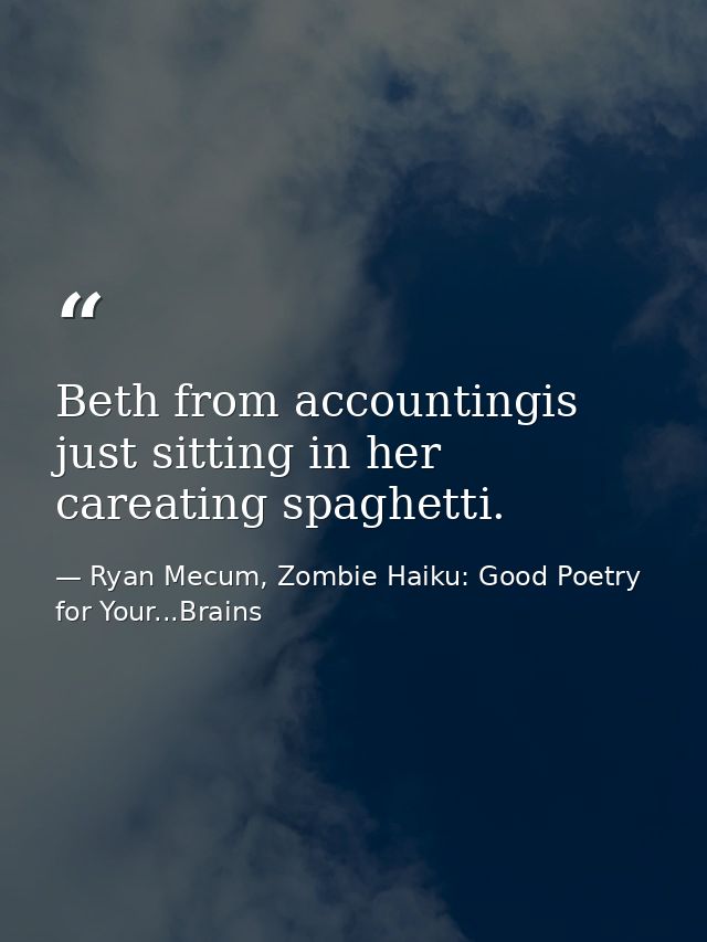 Beth from accountingis just sitting in her careating spaghetti. — Ryan Mecum, Zombie Haiku: Good Poetry for Your...Brains