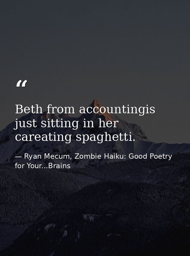 Beth from accountingis just sitting in her careating spaghetti. — Ryan Mecum, Zombie Haiku: Good Poetry for Your...Brains