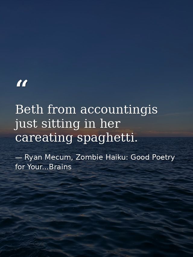 Beth from accountingis just sitting in her careating spaghetti. — Ryan Mecum, Zombie Haiku: Good Poetry for Your...Brains