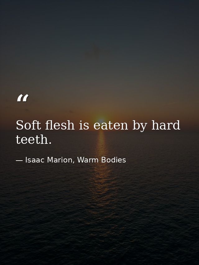 Soft flesh is eaten by hard teeth. — Isaac Marion, Warm Bodies