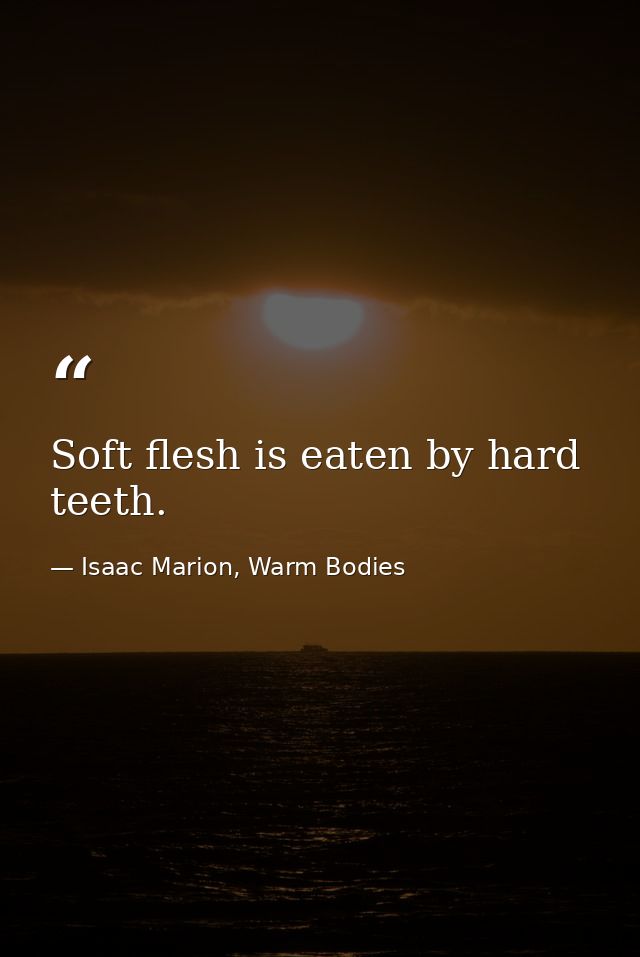 Soft flesh is eaten by hard teeth. — Isaac Marion, Warm Bodies