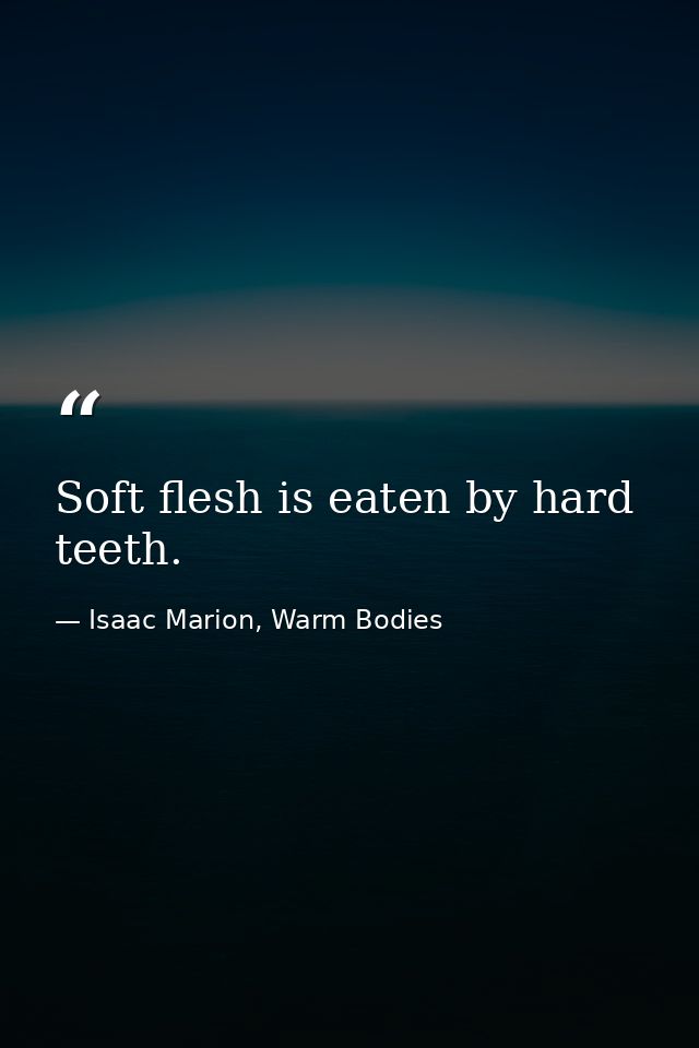 Soft flesh is eaten by hard teeth. — Isaac Marion, Warm Bodies