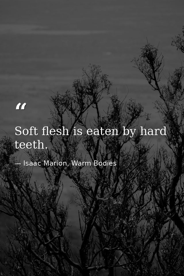 Soft flesh is eaten by hard teeth. — Isaac Marion, Warm Bodies