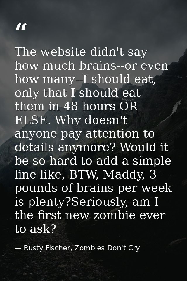 The website didn't say how much brains--or even how many--I should eat, only that I should eat them in 48 hours OR ELSE. — Rusty Fischer, Zombies Don't Cry