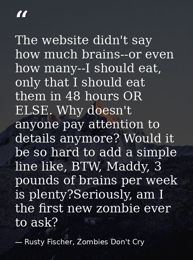 The website didn't say how much brains--or even how many--I should eat, only that I should eat them in 48 hours OR ELSE. — Rusty Fischer, Zombies Don't Cry