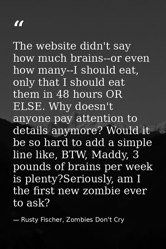 The website didn't say how much brains--or even how many--I should eat, only that I should eat them in 48 hours OR ELSE. — Rusty Fischer, Zombies Don't Cry