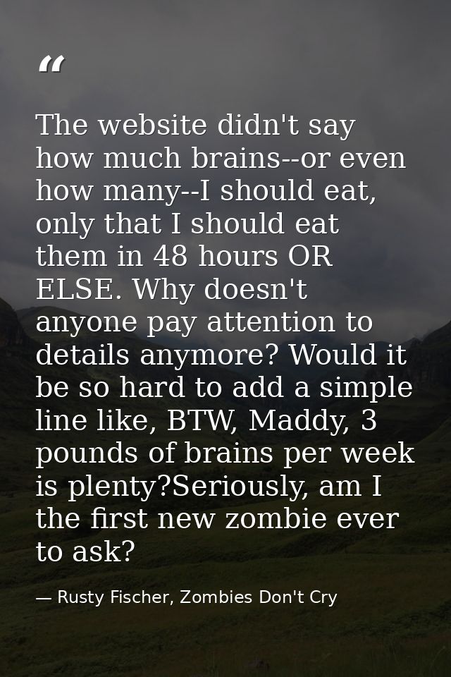 The website didn't say how much brains--or even how many--I should eat, only that I should eat them in 48 hours OR ELSE. — Rusty Fischer, Zombies Don't Cry