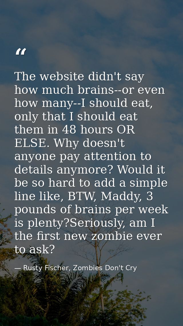 The website didn't say how much brains--or even how many--I should eat, only that I should eat them in 48 hours OR ELSE. — Rusty Fischer, Zombies Don't Cry
