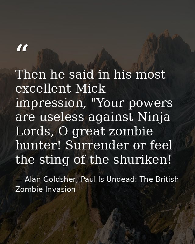 Then he said in his most excellent Mick impression, "Your powers are useless against Ninja Lords, O great zombie hunter! — Alan Goldsher, Paul Is Undead: The British Zombie Invasion