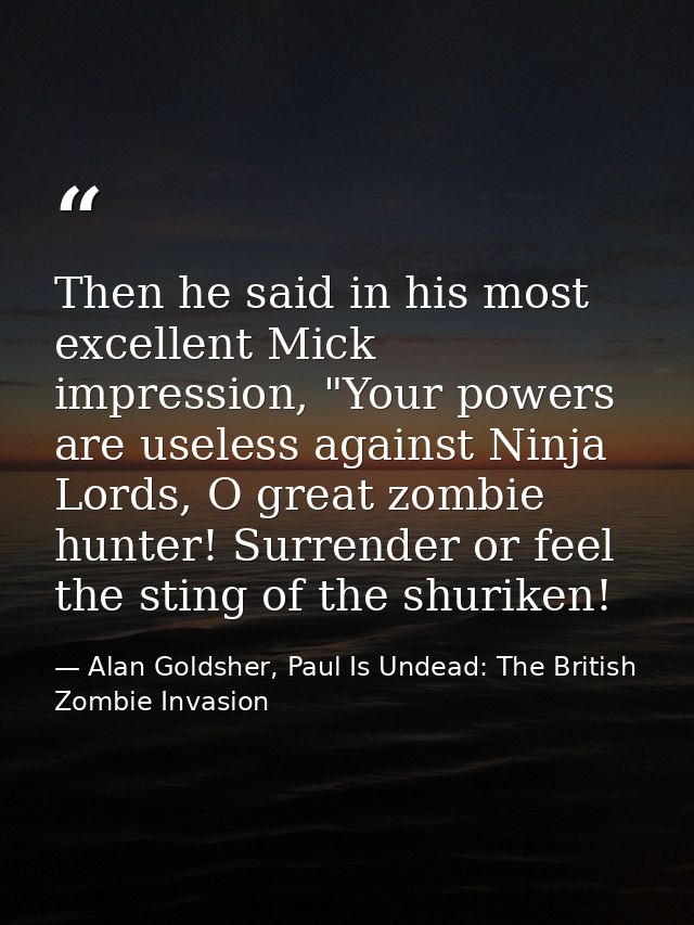 Then he said in his most excellent Mick impression, "Your powers are useless against Ninja Lords, O great zombie hunter! — Alan Goldsher, Paul Is Undead: The British Zombie Invasion