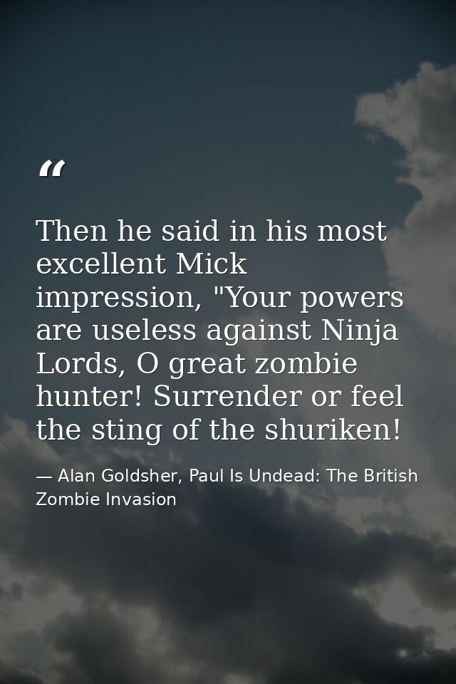 Then he said in his most excellent Mick impression, "Your powers are useless against Ninja Lords, O great zombie hunter! — Alan Goldsher, Paul Is Undead: The British Zombie Invasion