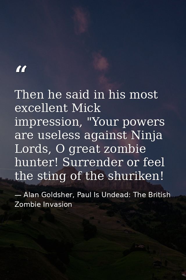 Then he said in his most excellent Mick impression, "Your powers are useless against Ninja Lords, O great zombie hunter! — Alan Goldsher, Paul Is Undead: The British Zombie Invasion