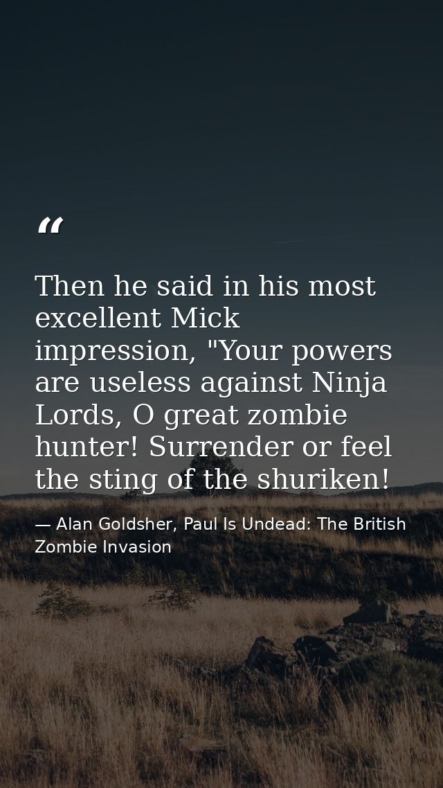 Then he said in his most excellent Mick impression, "Your powers are useless against Ninja Lords, O great zombie hunter! — Alan Goldsher, Paul Is Undead: The British Zombie Invasion