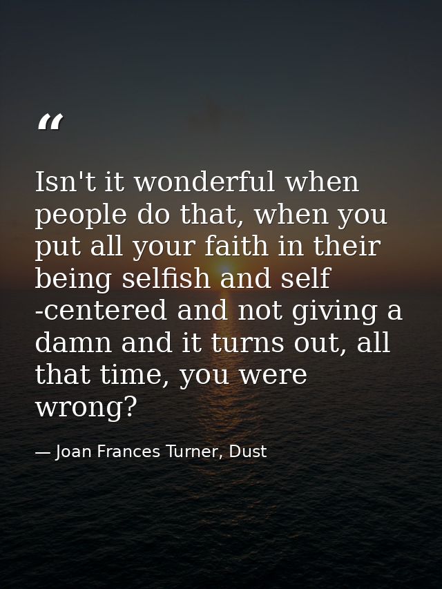 Isn't it wonderful when people do that, when you put all your faith in their being selfish and self -centered and not gi — Joan Frances Turner, Dust