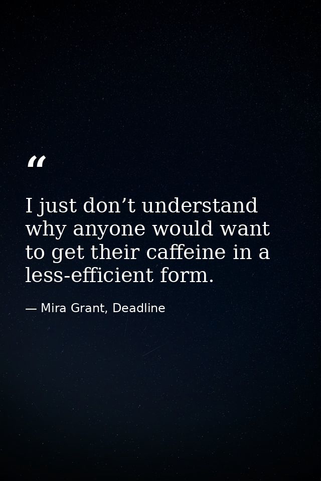 I just don’t understand why anyone would want to get their caffeine in a less-efficient form. — Mira Grant, Deadline