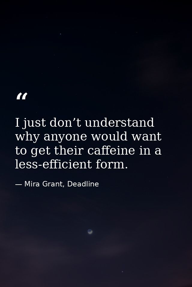 I just don’t understand why anyone would want to get their caffeine in a less-efficient form. — Mira Grant, Deadline