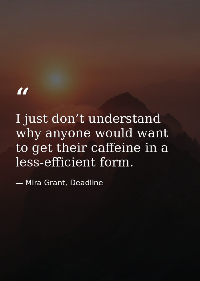 I just don’t understand why anyone would want to get their caffeine in a less-efficient form. — Mira Grant, Deadline