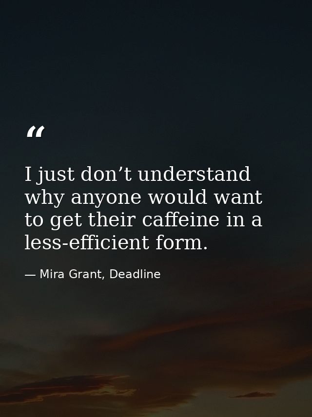 I just don’t understand why anyone would want to get their caffeine in a less-efficient form. — Mira Grant, Deadline