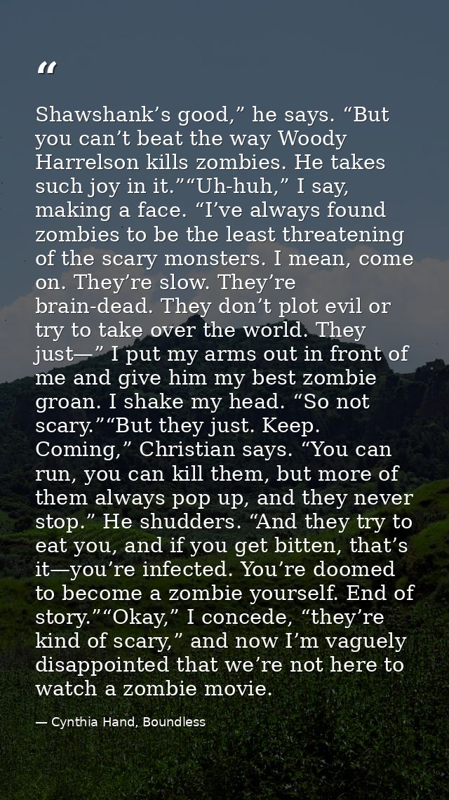 Shawshank’s good,” he says. “But you can’t beat the way Woody Harrelson kills zombies. He takes such joy in it.”“Uh-huh, — Cynthia Hand, Boundless