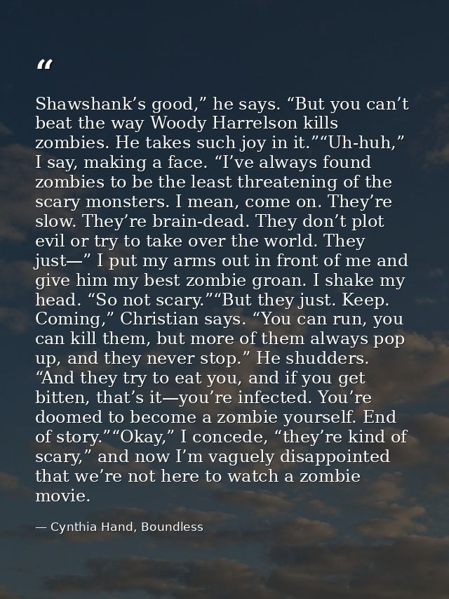 Shawshank’s good,” he says. “But you can’t beat the way Woody Harrelson kills zombies. He takes such joy in it.”“Uh-huh, — Cynthia Hand, Boundless