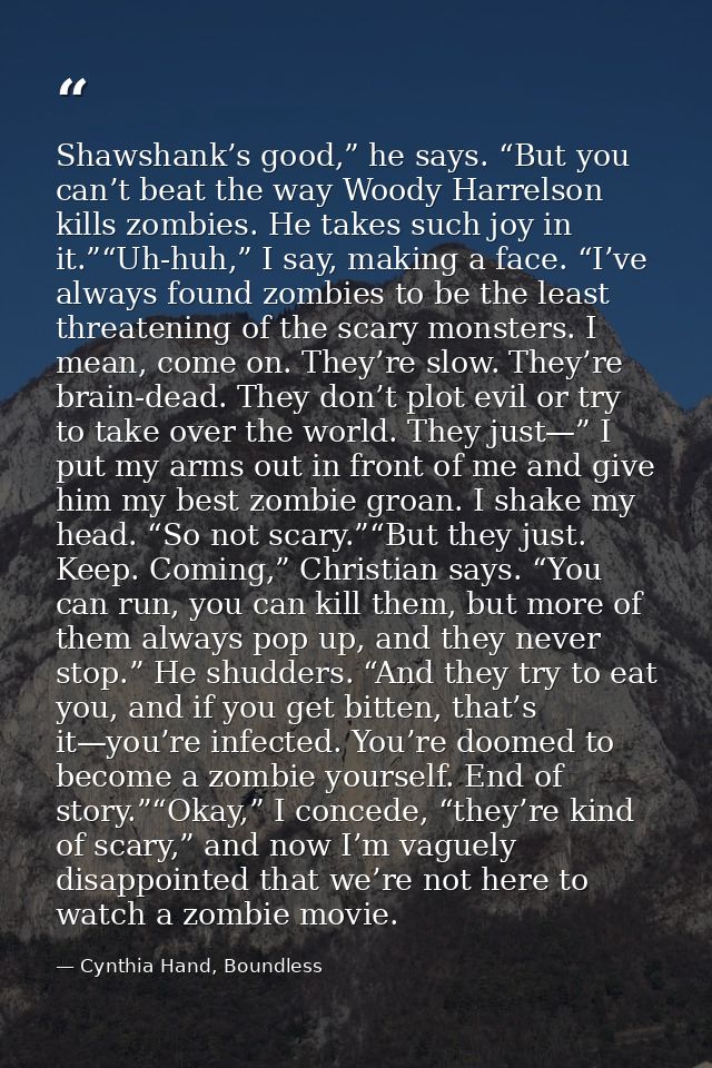 Shawshank’s good,” he says. “But you can’t beat the way Woody Harrelson kills zombies. He takes such joy in it.”“Uh-huh, — Cynthia Hand, Boundless